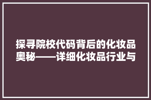 探寻院校代码背后的化妆品奥秘——详细化妆品行业与高校代码的关联