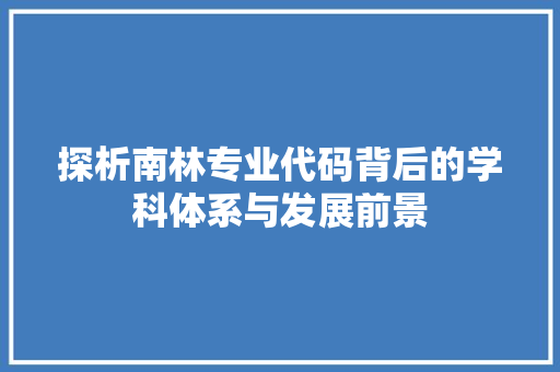 探析南林专业代码背后的学科体系与发展前景