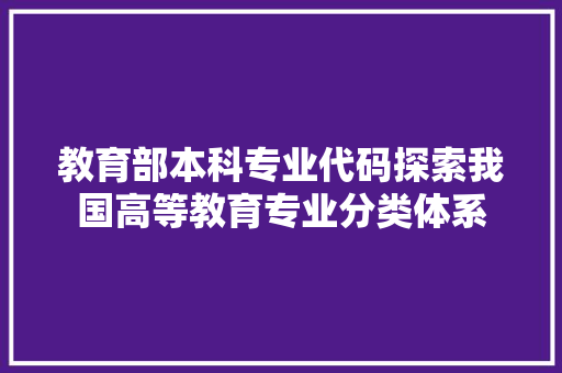 教育部本科专业代码探索我国高等教育专业分类体系