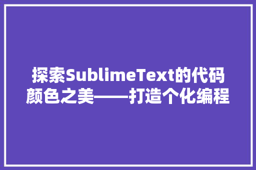 探索SublimeText的代码颜色之美——打造个化编程体验