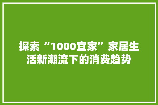 探索“1000宜家”家居生活新潮流下的消费趋势