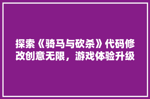 探索《骑马与砍杀》代码修改创意无限，游戏体验升级之路