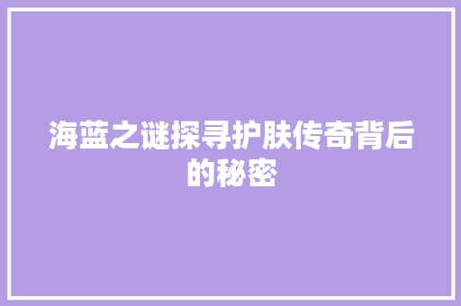 海蓝之谜探寻护肤传奇背后的秘密