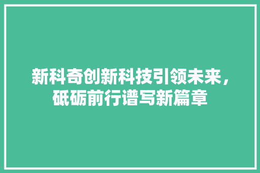 新科奇创新科技引领未来，砥砺前行谱写新篇章