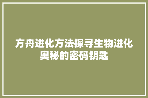 方舟进化方法探寻生物进化奥秘的密码钥匙