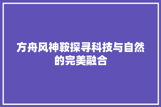 方舟风神鞍探寻科技与自然的完美融合  第1张