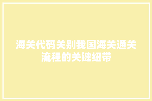 海关代码关别我国海关通关流程的关键纽带