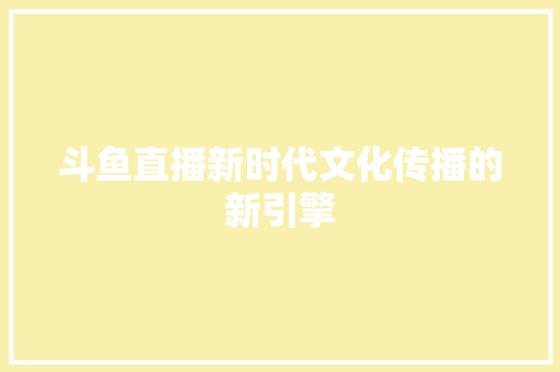 斗鱼直播新时代文化传播的新引擎  第1张