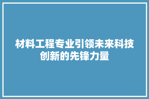 材料工程专业引领未来科技创新的先锋力量