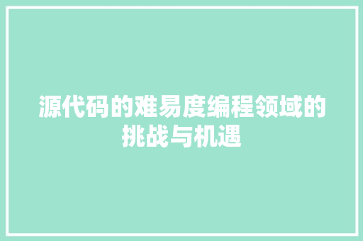 源代码的难易度编程领域的挑战与机遇