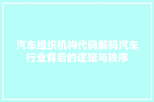 汽车组织机构代码解码汽车行业背后的逻辑与秩序