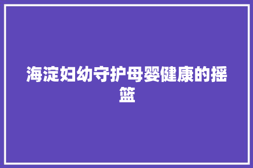 海淀妇幼守护母婴健康的摇篮