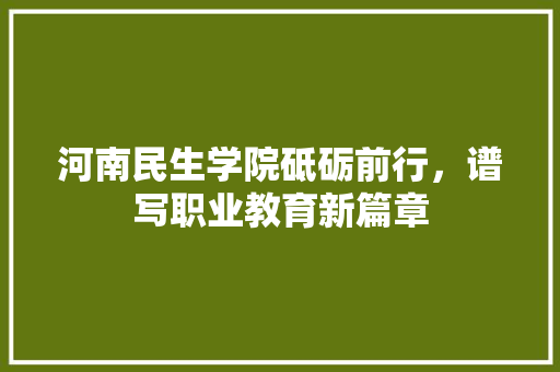 河南民生学院砥砺前行，谱写职业教育新篇章