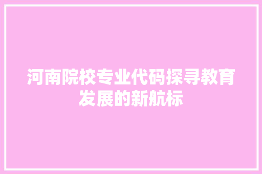河南院校专业代码探寻教育发展的新航标