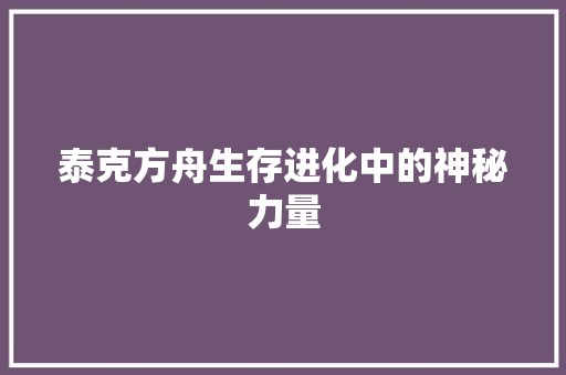 泰克方舟生存进化中的神秘力量  第1张