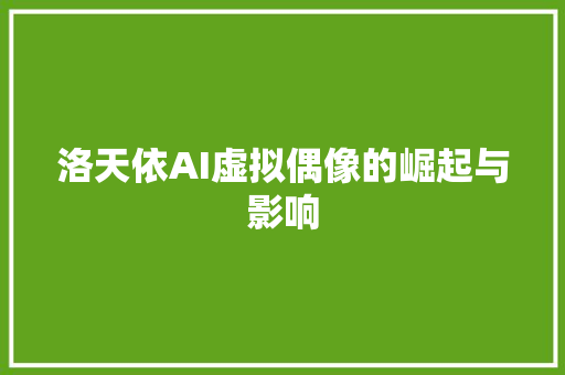 洛天依AI虚拟偶像的崛起与影响