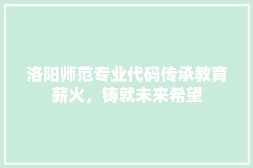 洛阳师范专业代码传承教育薪火，铸就未来希望
