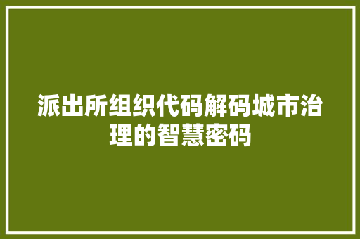 派出所组织代码解码城市治理的智慧密码