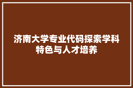 济南大学专业代码探索学科特色与人才培养