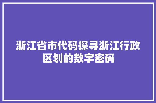 浙江省市代码探寻浙江行政区划的数字密码
