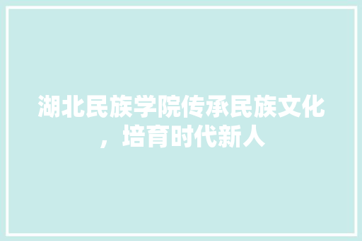 湖北民族学院传承民族文化，培育时代新人
