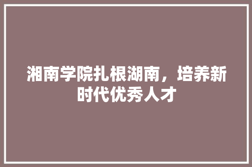 湘南学院扎根湖南，培养新时代优秀人才