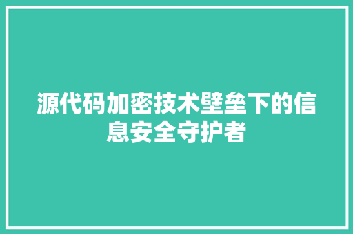 源代码加密技术壁垒下的信息安全守护者