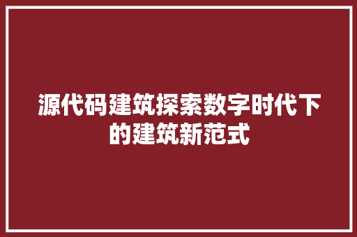 源代码建筑探索数字时代下的建筑新范式