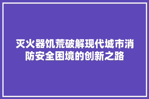 灭火器饥荒破解现代城市消防安全困境的创新之路