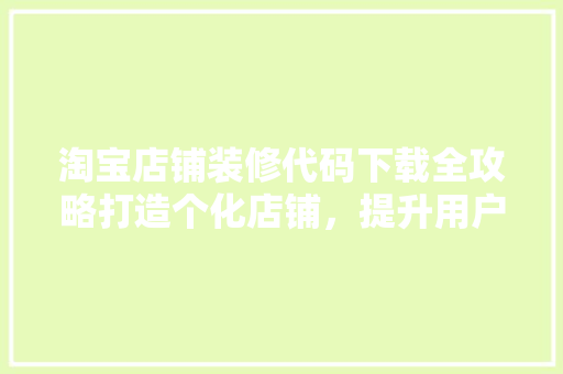 淘宝店铺装修代码下载全攻略打造个化店铺，提升用户体验