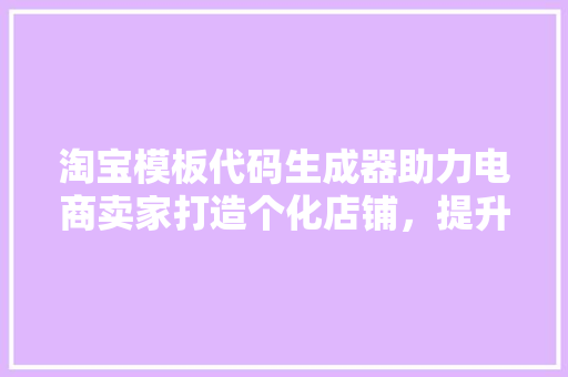 淘宝模板代码生成器助力电商卖家打造个化店铺，提升用户体验