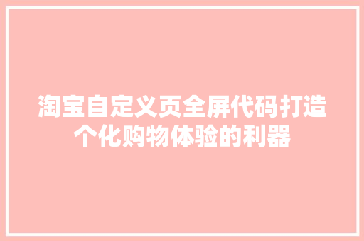 淘宝自定义页全屏代码打造个化购物体验的利器