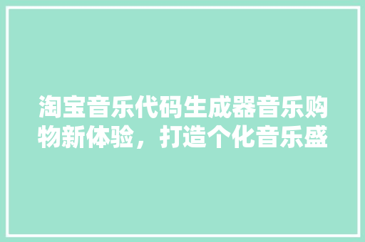 淘宝音乐代码生成器音乐购物新体验，打造个化音乐盛宴