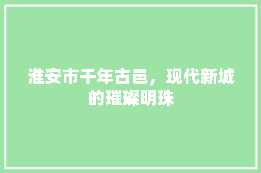 淮安市千年古邑，现代新城的璀璨明珠