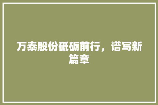 万泰股份砥砺前行，谱写新篇章