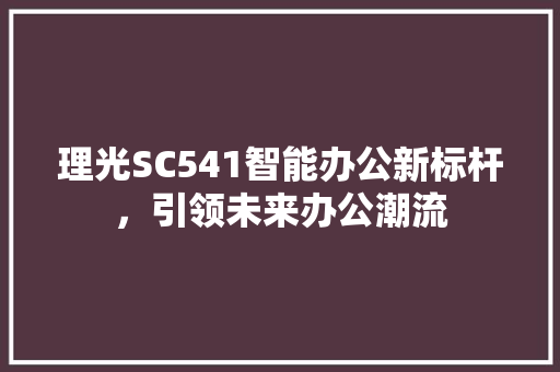 理光SC541智能办公新标杆，引领未来办公潮流