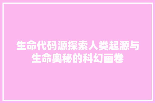 生命代码源探索人类起源与生命奥秘的科幻画卷