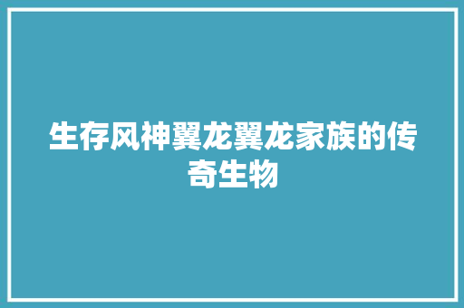 生存风神翼龙翼龙家族的传奇生物