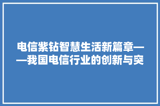 电信紫钻智慧生活新篇章——我国电信行业的创新与突破