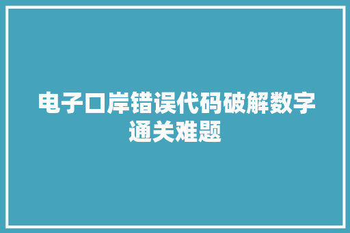 电子口岸错误代码破解数字通关难题