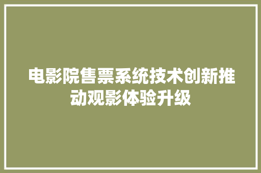 电影院售票系统技术创新推动观影体验升级