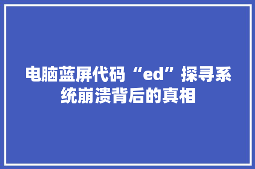 电脑蓝屏代码“ed”探寻系统崩溃背后的真相