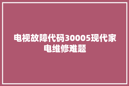 电视故障代码30005现代家电维修难题
