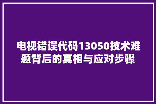 电视错误代码13050技术难题背后的真相与应对步骤