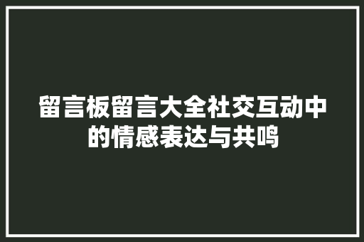 留言板留言大全社交互动中的情感表达与共鸣