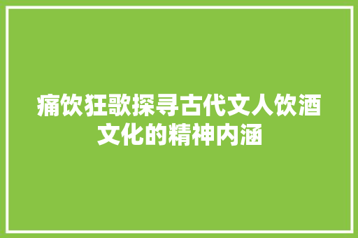 痛饮狂歌探寻古代文人饮酒文化的精神内涵