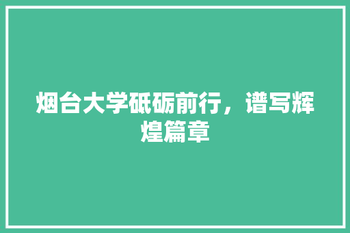 烟台大学砥砺前行，谱写辉煌篇章