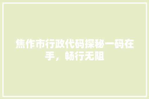 焦作市行政代码探秘一码在手，畅行无阻