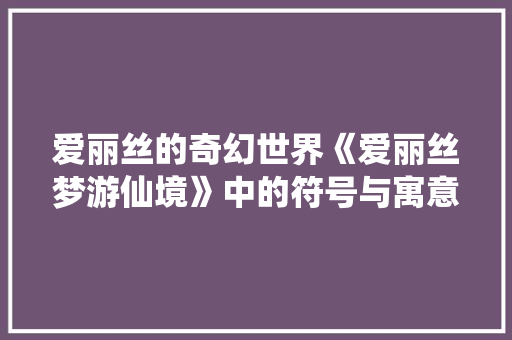 爱丽丝的奇幻世界《爱丽丝梦游仙境》中的符号与寓意
