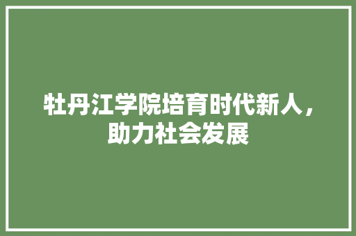 牡丹江学院培育时代新人，助力社会发展